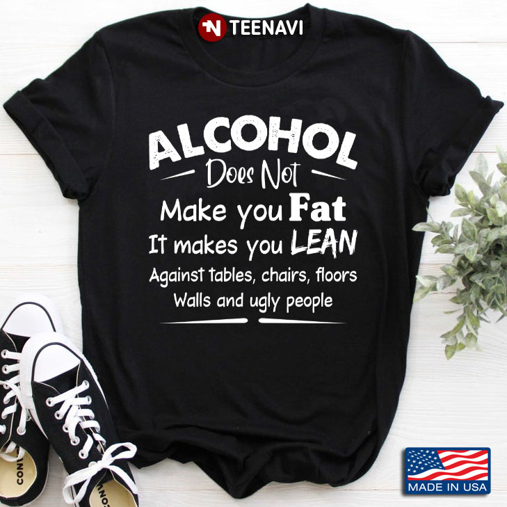 Alcohol Does Not Make You Fat It Makes You Lean Against Tables Chairs Floors