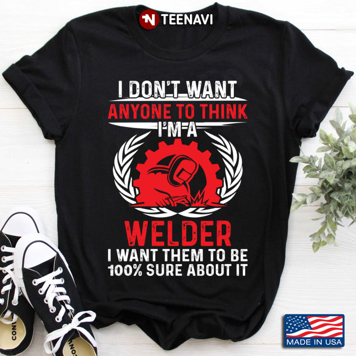 I Don’t Want Anyone To Think I’m A  Welder  I Want Them To Be 100% Sure About It