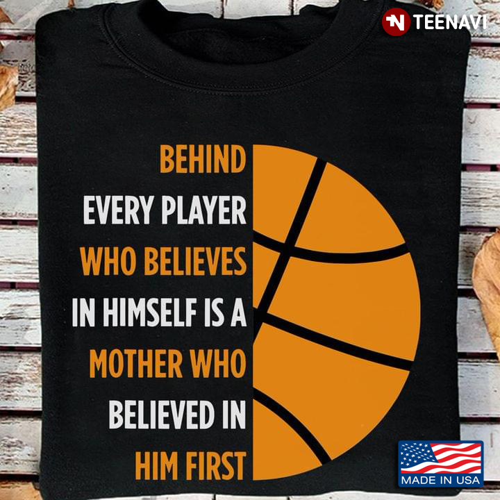 Basketball Behind Every Player Who Believes In Himself is A Mother Who Believed In Him First