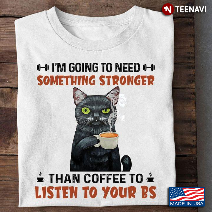 Black Cat with Coffee I'm Going To Need Something Stronger Than Coffee To Listen To Your BS