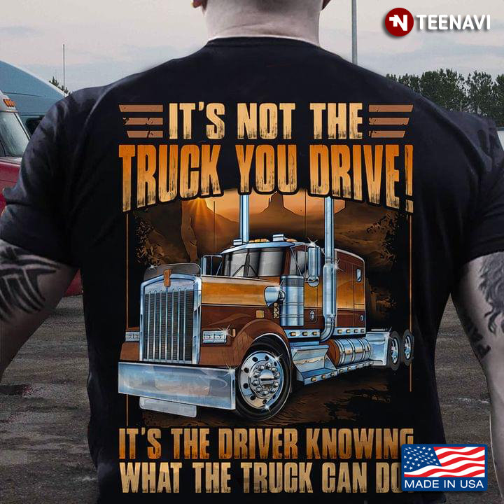 Trucker It's Not The Truck You Drive It's The Driver Knowing What The Truck Can Do