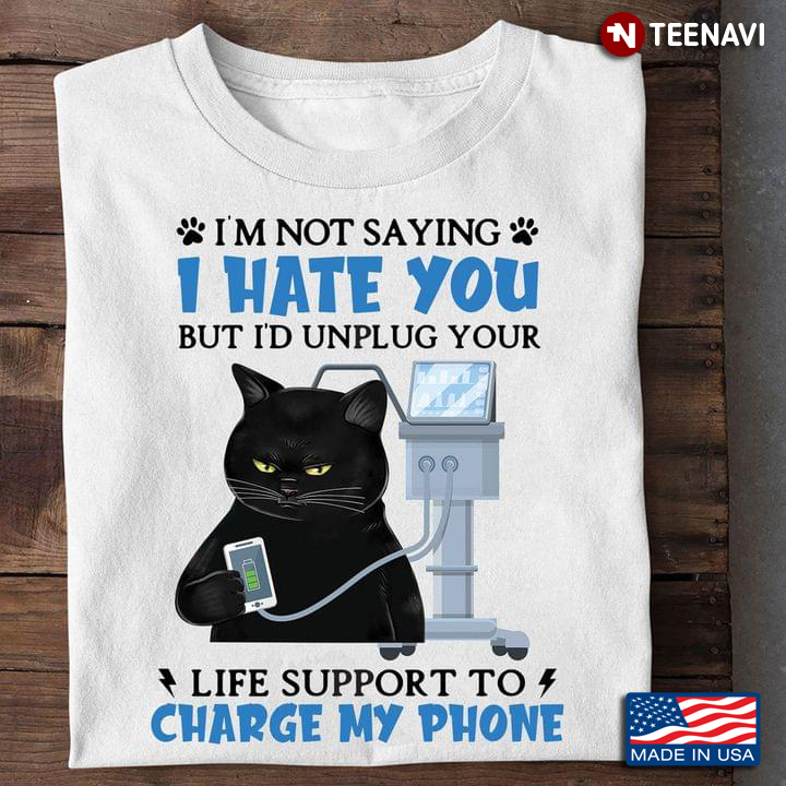 Black Cat I'm Not Saying I Hate You But I'd Unplug Your Life Support To Charge My Phone