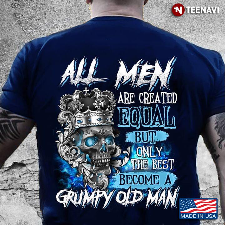 All Men Are Created Equal But Only The Best Become A Grumpy Old Man