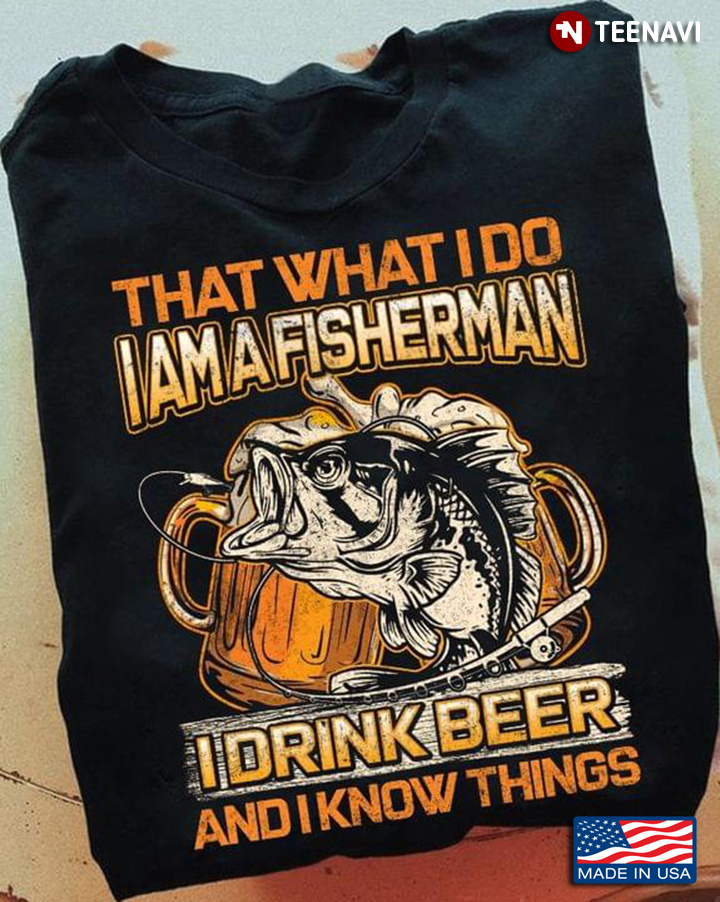 That What I Do Iamafisherman I Drink Beer and I Know Things
