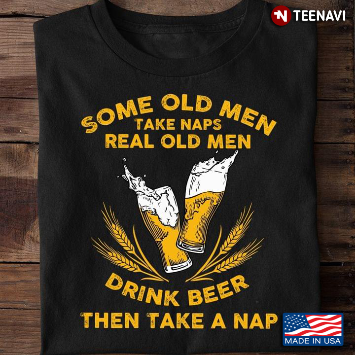 Some Old Men Take Naps Real Old Men Drink Beer Then Take A Nap