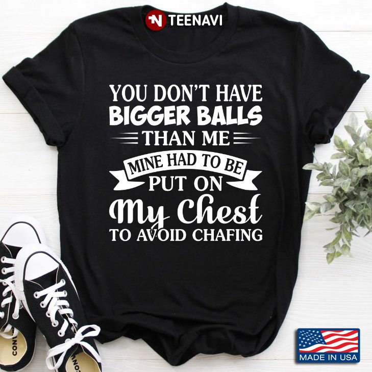 You Don't Have Bigger Balls Than Me Mine Had To Be Put On My Chest To Avoid Chafing