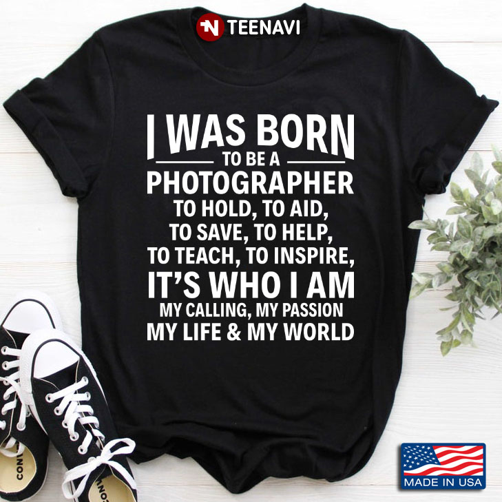I Was Born To Be A Photographer To Hold To Aid To Save To Help It's Who I Am