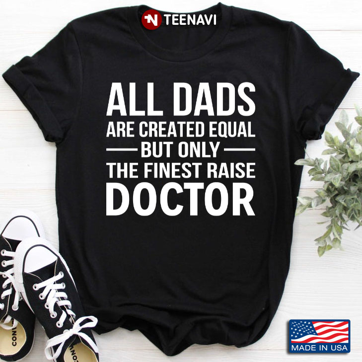 All Dads Are Created Equal But Only The Finest Raise Doctor