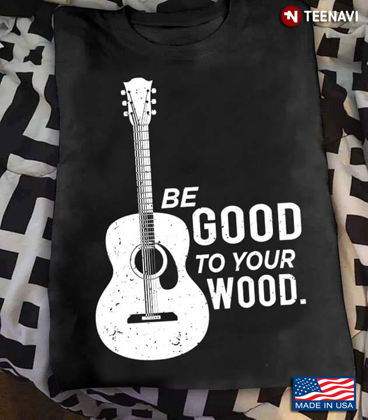 Guitar Be Good To Your Wood for Music Lover
