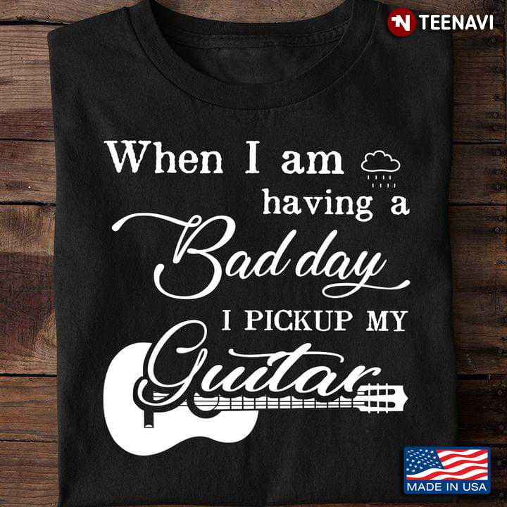 When I Am Having A Bad Day I Pick Up My Guitar