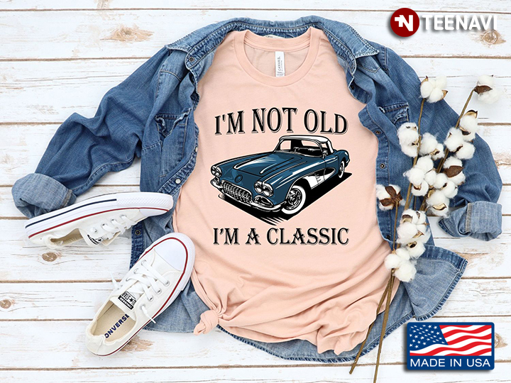 I’m Not Old I’m A Classic Old Car