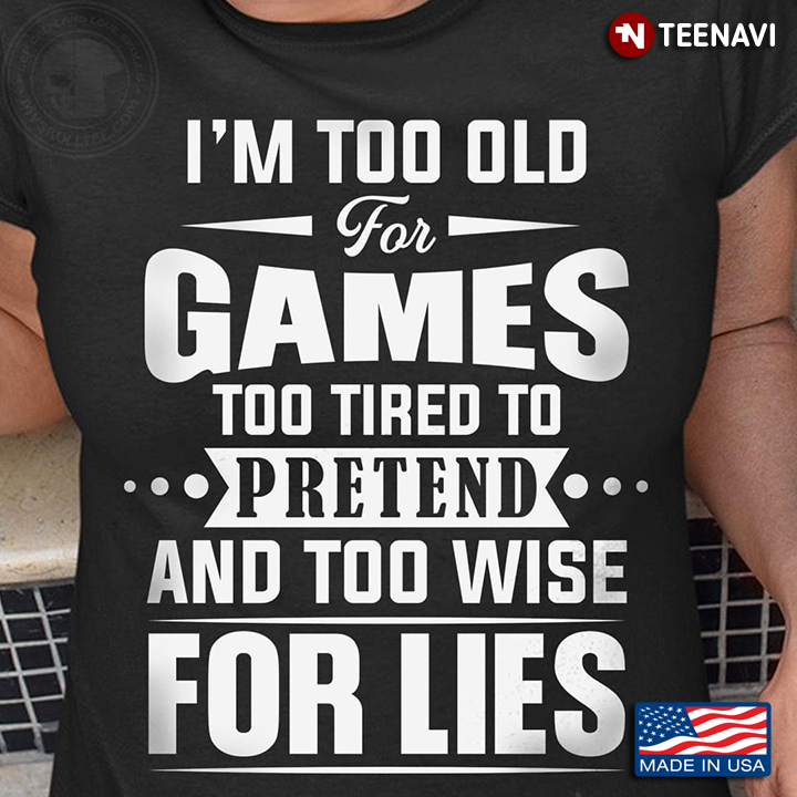 I’m Too Old For Games Too Tired To Pretend And Too Wise For Lies
