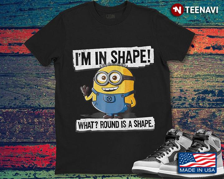 I’m In Shape What Round Is A Shape Minion