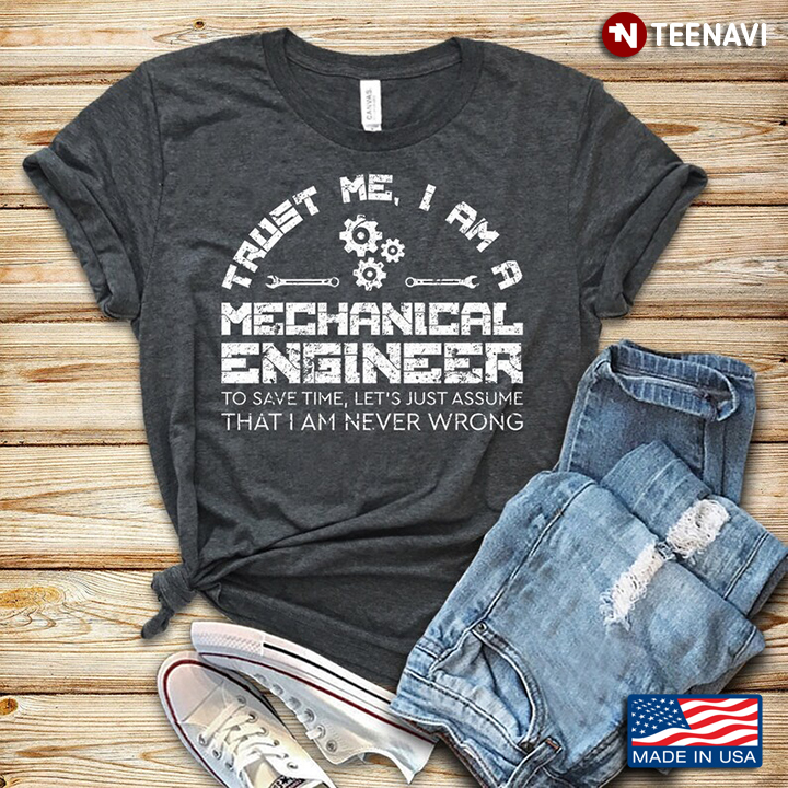 Trust Me I Am A Mechanical Engineer To Save Time Let's Just Assume That I Am Never Wrong