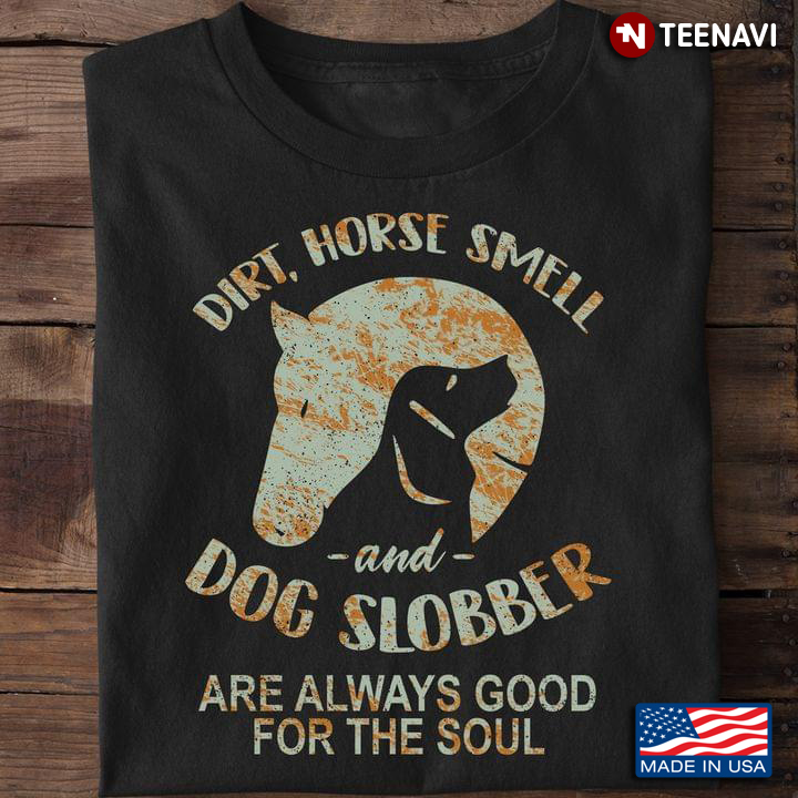 Dirt Horse Smell And Dog Slobber Are Always Good For The Soul for Horse And Dog Lover