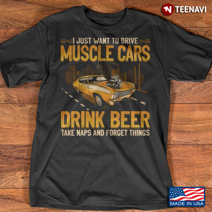 I Just Want To Drive Muscle Cars Drink Beer Take Naps And Forget Things