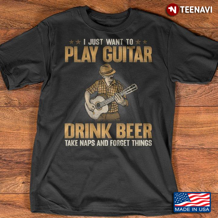 I Just Want To Play Guitar Drink Beer Take Naps And Forget Things