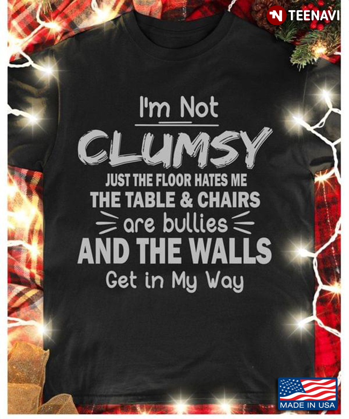 I'm Not Clumsy Just The Floor Hates Me The Table And Chairs Are Bullies And The Walls Get In My Way