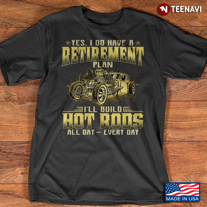 Yes I Do I Have A Retirement Plan I'll Build Hot Rods All Day Every Day