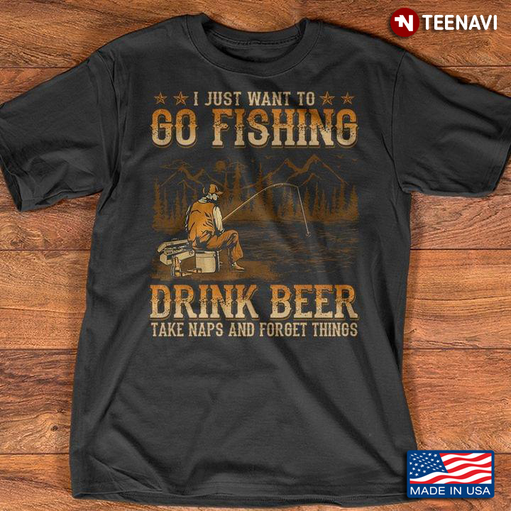 I Just Want To Go Fishing Drink Beer Take Naps And Forget Things