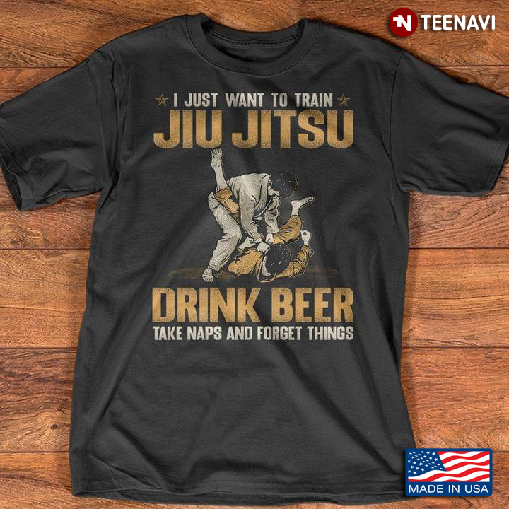 I Just Want To Train Jiu Jitsu Drink Beer Take Naps And Forget Things