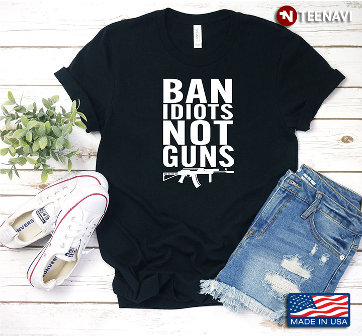 Ban Idiots Not Guns Gun Rights