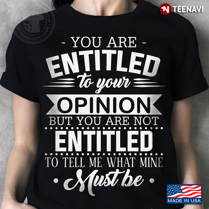 You Are Entitled To Your Opinion But You Are Not Entitled To Tell Me What Mine Must Be