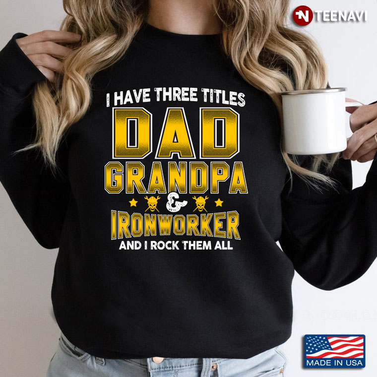 I Have Three Titles Dad Grandpa And Ironworker And I Rock Them All