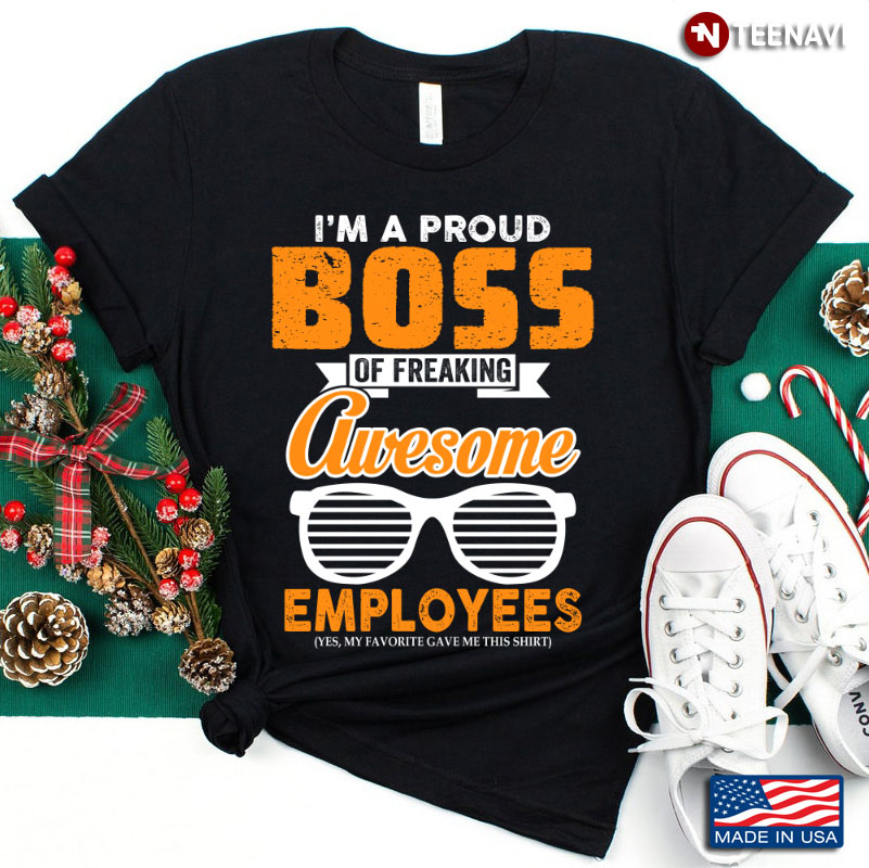 I'm A Proud Boss Of Freaking Awesome Employees Yes My Favorite Gave Me This Shirt
