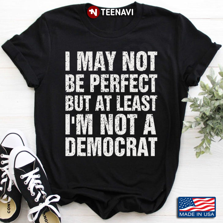 I May Not Be Perfect But At Least I'm Not A Democrat