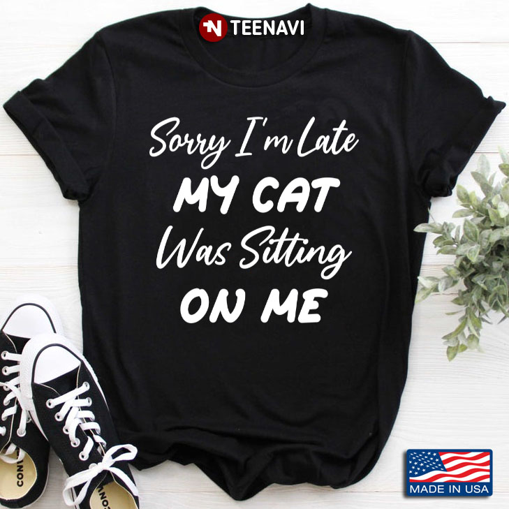 Sorry I'm Late My Cat Was Sitting On Me for Cat Lover