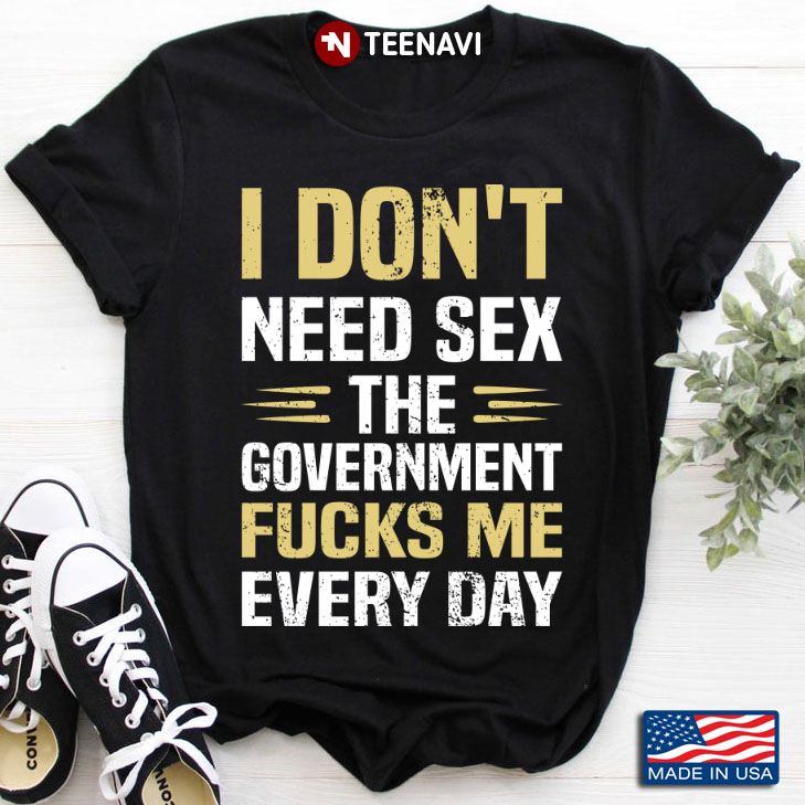 I Don't Need Sex The Government Fucks Me Every Day