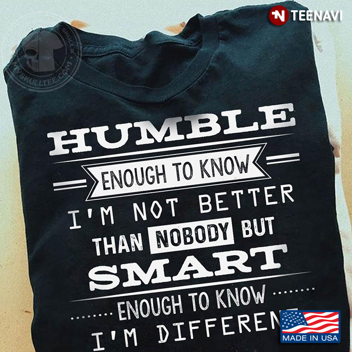 Humble Enough To Know I'm Not Better Than Nobody But Smart Enough To Know I'm Different
