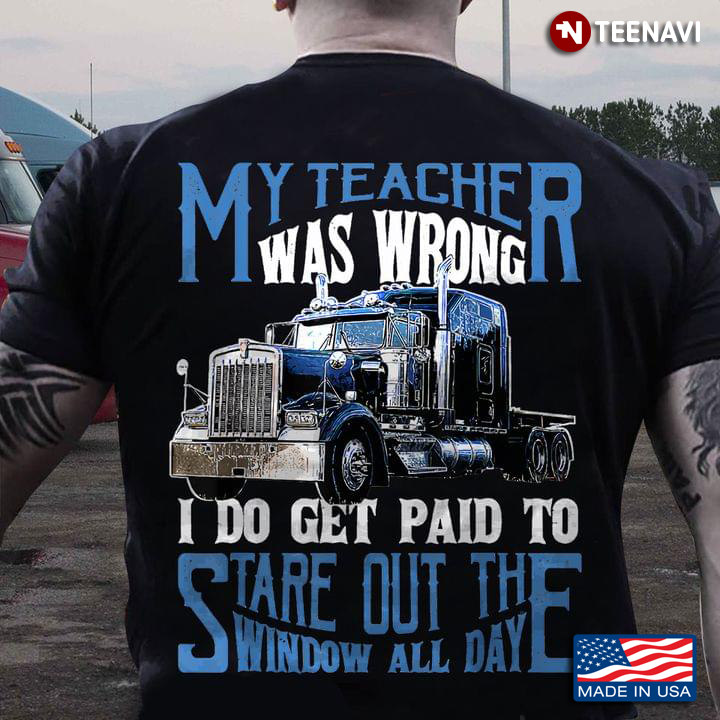 Truck My Teacher Was Wrong I Do Get Paid To Stare Out The Window All Day for Trucker