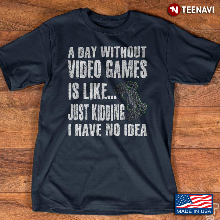 A Day Without Video Games Is Like Just Kidding I Have No Idea for Game Lover