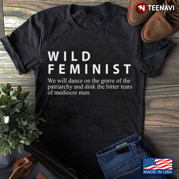 Wild Feminist We Will Dance On The Grave Of The Patriarchy And Drink The Bitter Tears Of Mediocre