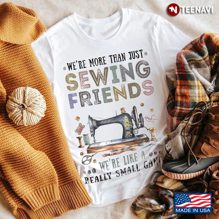 We're More Than Just Sewing Friends We're Like A Really Small Gang for Sewing Lover