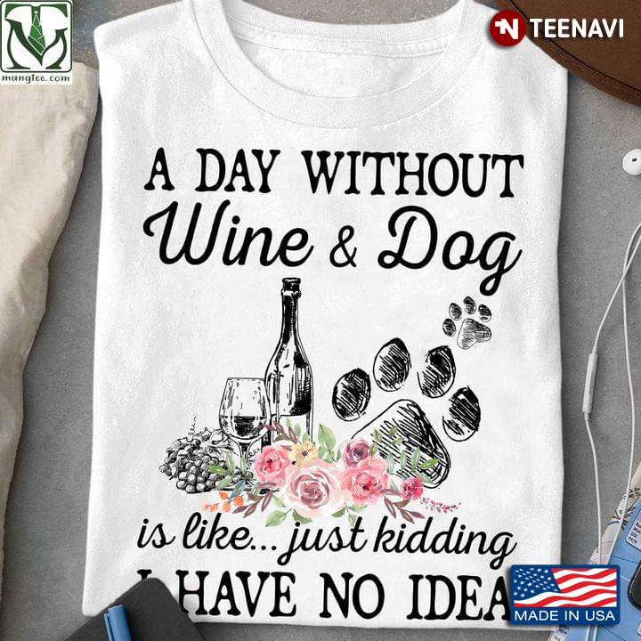 A Day Without Wine And Dog Is Like Just Kidding I Have No Idea
