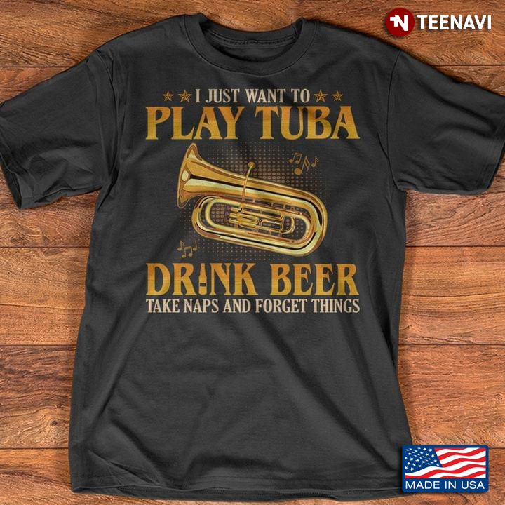 I Just Want To Play Tuba Drink Beer Take Naps And Forget Things