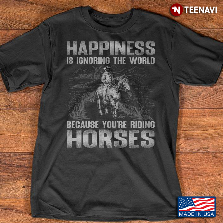 Happiness Is Ignoring The World Because You're Riding Horses