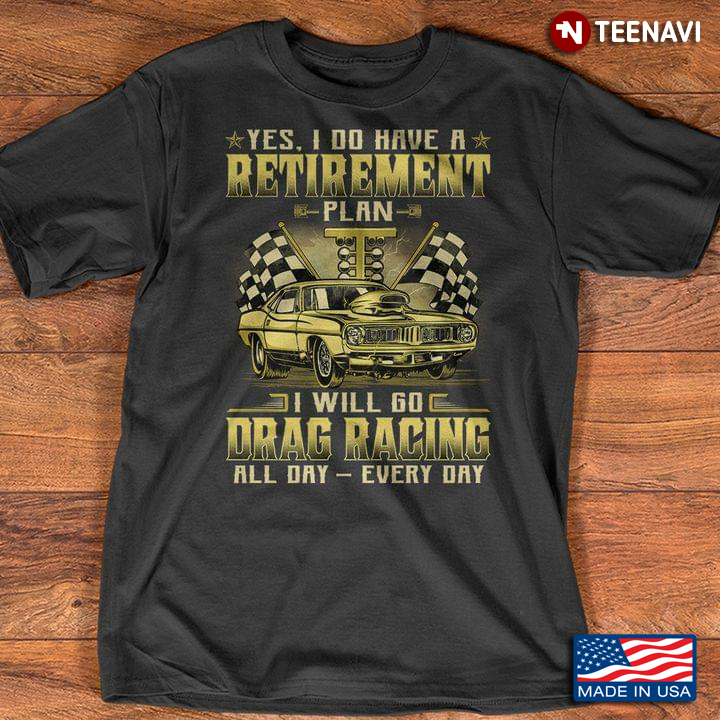Yes I Do Have A Retirement Plan I Will Go Drag Racing All Day Every Day