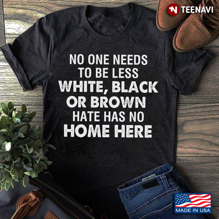 No One Needs To Be Less White Black Or Brown Hate Has No Home Here