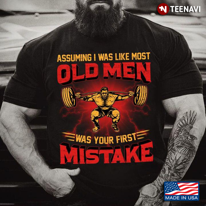 Weightlifting Assuming I Was Like Most Old Men Was Your First Mistake