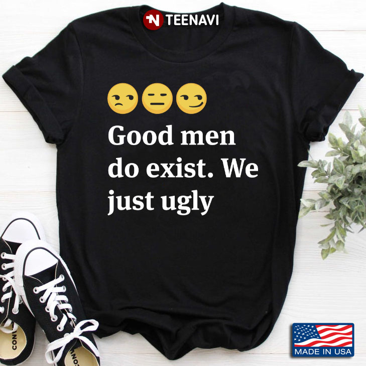 Good Men Do Exist We Just Ugly