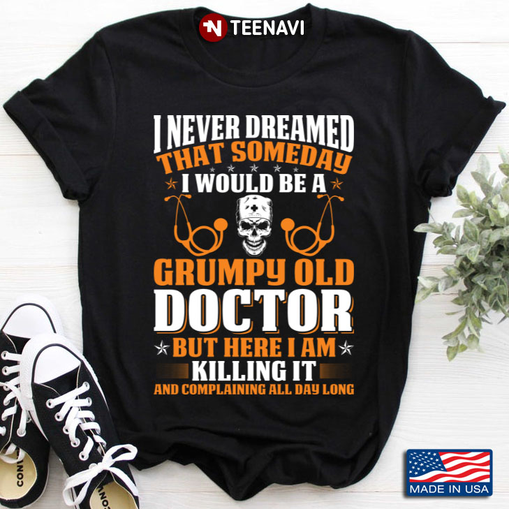 I Never Dreamed That Someday I Would Be A Grumpy Old Doctor But Here I Am Killing It And Complaining