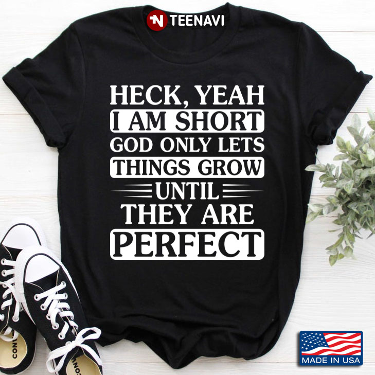 Heck Yeah I Am Short God Only Lets Things Grow Until They Are Perfect