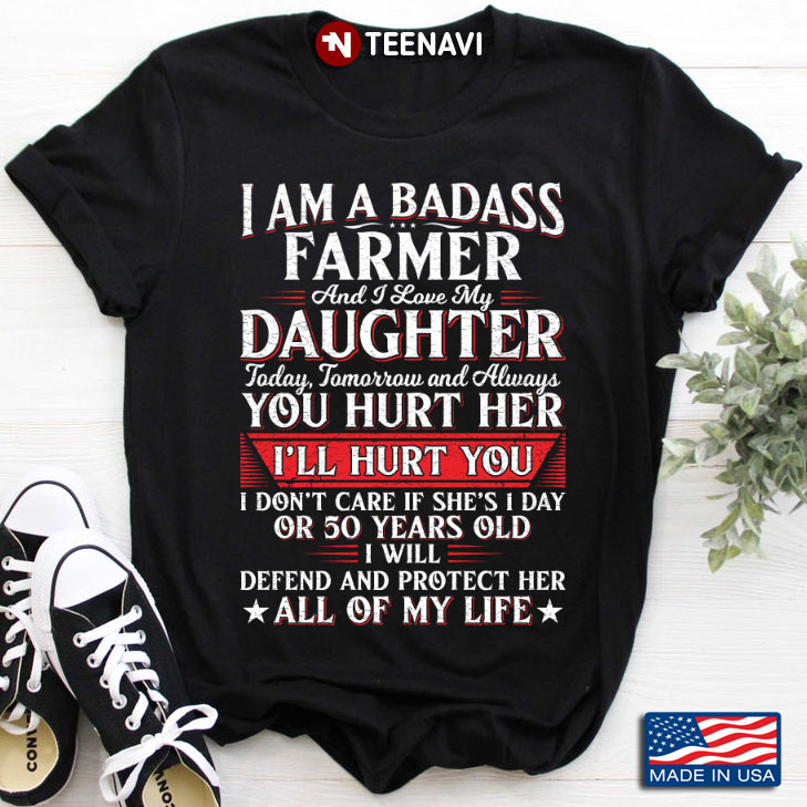 I Am A Badass Farmer And I Love My Daughter Today Tomorrow And Always You Hurt Her I'll Hurt You
