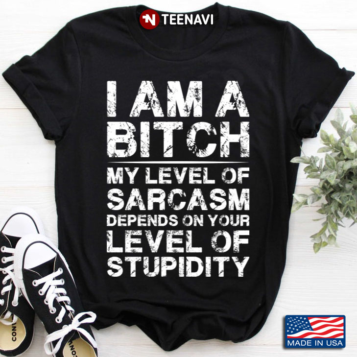 I Am A Bitch My Level Of Sarcasm Depends On Your Level Of Stupidity