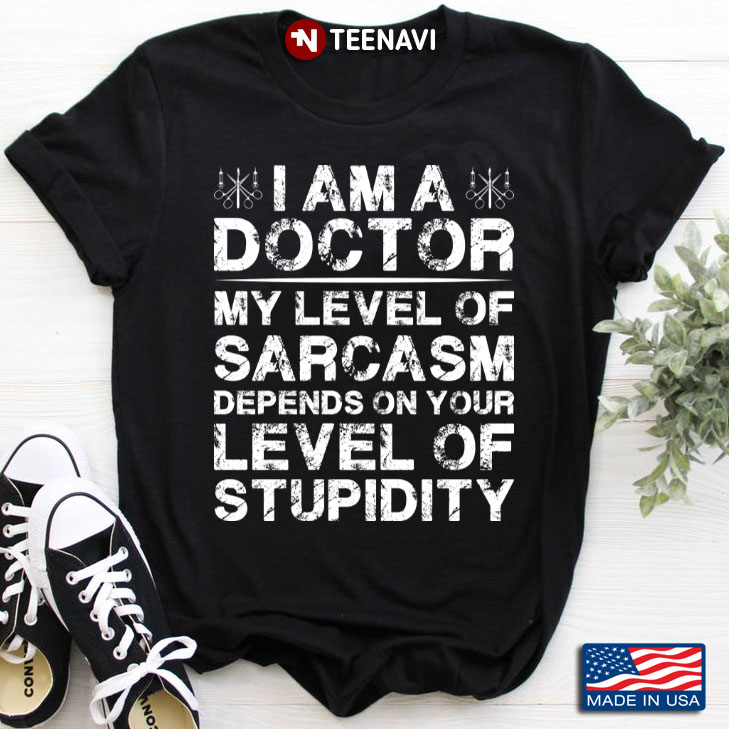 I Am A Doctor My Level Of Sarcasm Depends On Your Level Of Stupidity