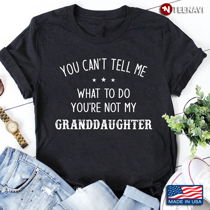 Funny Saying You Can’t Tell Me What Not To Do You’re Not My Granddaughter